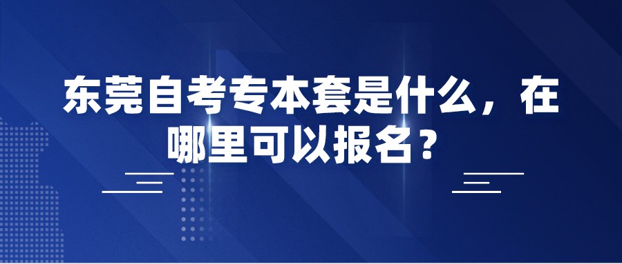 东莞自考专本套是什么，在哪里可以报名？