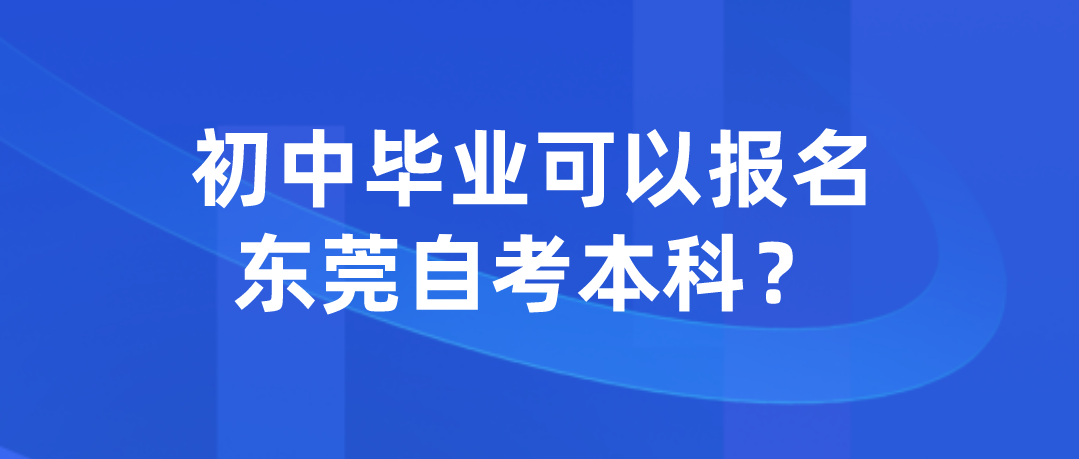 初中毕业可以报名东莞自考本科？