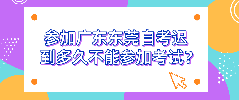 参加广东东莞自考迟到多久不能参加考试？