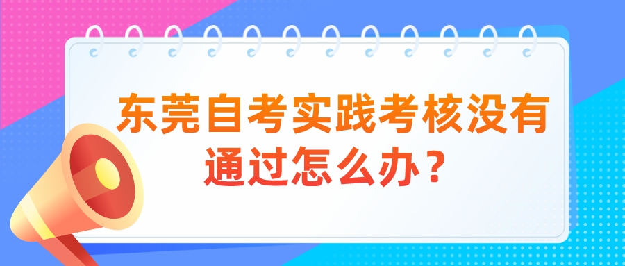 东莞自考实践考核没有通过怎么办？