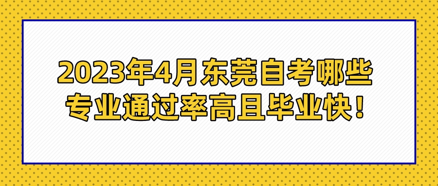 2023年4月东莞自考哪些专业通过率高且毕业快！