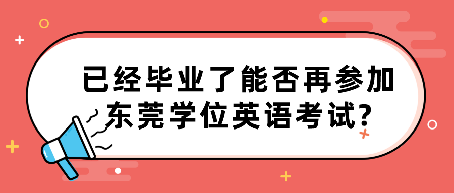 已经毕业了能否再参加东莞学位英语考试?