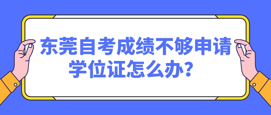 东莞自考成绩不够申请学位证怎么办？