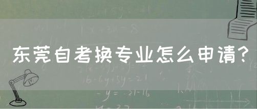 东莞自考换专业怎么申请？(图1)