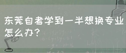 东莞自考学到一半想换专业怎么办？(图1)