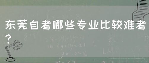 东莞自考哪些专业比较难考？(图1)