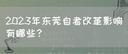 2023年东莞自考改革影响有哪些？(图1)