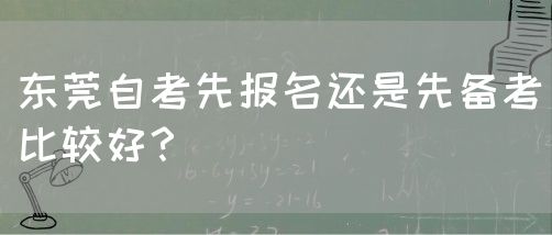 东莞自考先报名还是先备考比较好？(图1)